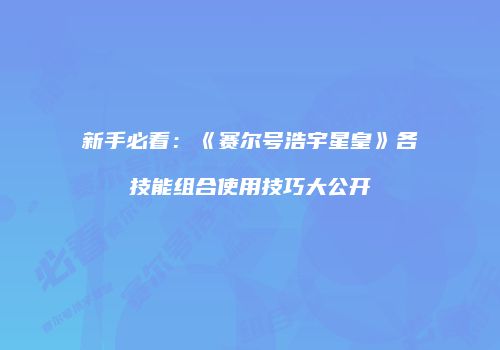 新手必看：《赛尔号浩宇星皇》各技能组合使用技巧大公开