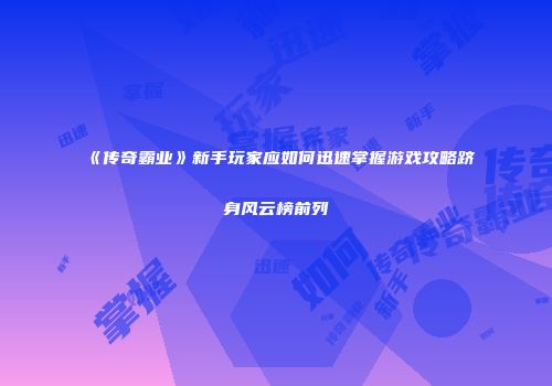 《传奇霸业》新手玩家应如何迅速掌握游戏攻略跻身风云榜前列