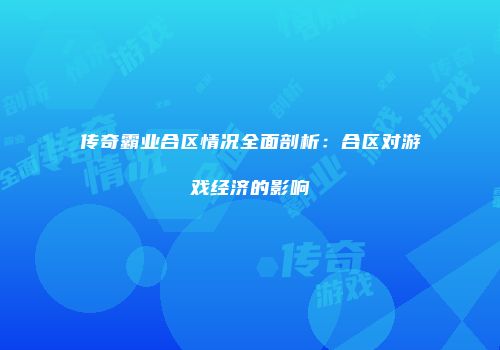 传奇霸业合区情况全面剖析：合区对游戏经济的影响