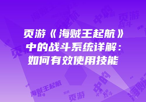 页游《海贼王起航》中的战斗系统详解：如何有效使用技能