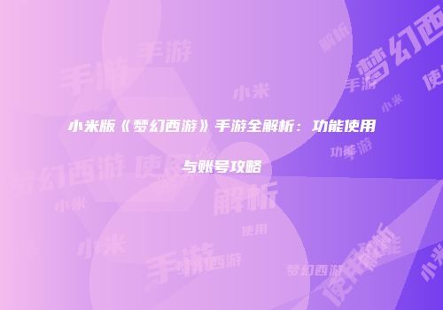 小米版《梦幻西游》手游全解析：功能使用与账号攻略