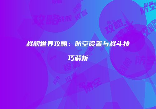 战舰世界攻略：防空设置与战斗技巧解析