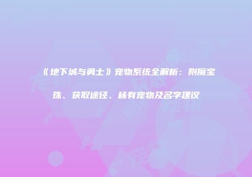 《地下城与勇士》宠物系统全解析：附魔宝珠、获取途径、稀有宠物及名字建议