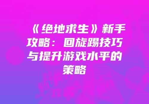 《绝地求生》新手攻略：回旋踢技巧与提升游戏水平的策略