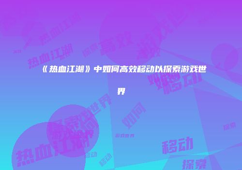 《热血江湖》中如何高效移动以探索游戏世界