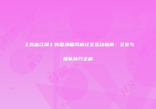 《热血江湖》韩国漫画风格社交互动指南：交友与组队技巧全解