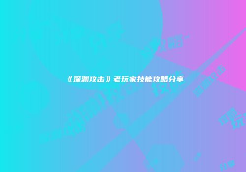 《深渊攻击》老玩家技能攻略分享