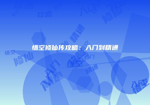 悟空修仙传攻略：入门到精通