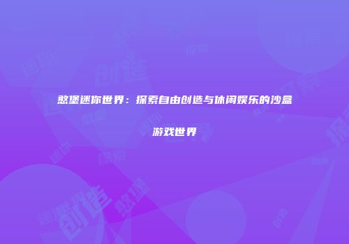 憨堡迷你世界：探索自由创造与休闲娱乐的沙盒游戏世界