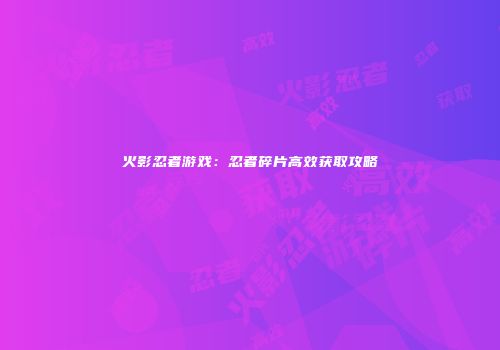 火影忍者游戏：忍者碎片高效获取攻略