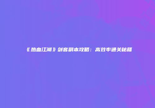 《热血江湖》剑客副本攻略：高效率通关秘籍