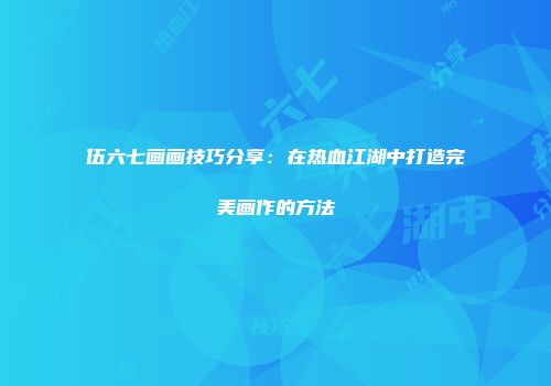 伍六七画画技巧分享:在热血江湖中打造完美画作的方法