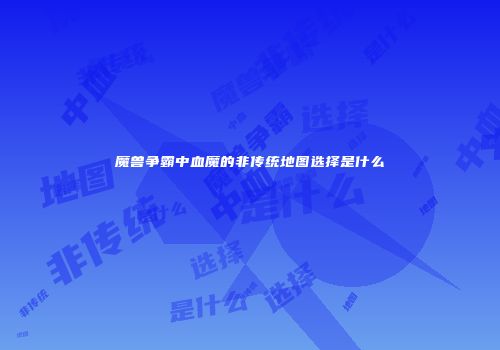 魔兽争霸中血魔的非传统地图选择是什么
