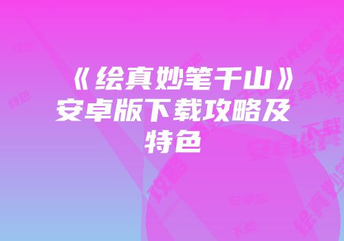 《绘真妙笔千山》安卓版下载攻略及特色