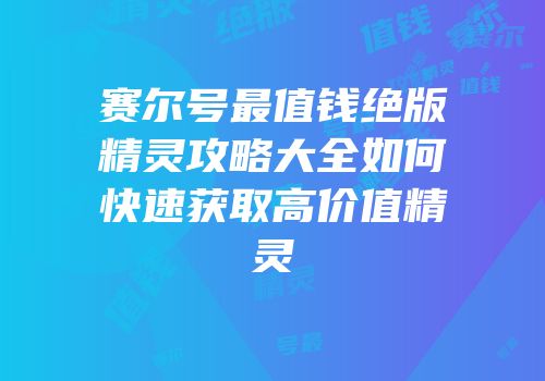 赛尔号最值钱绝版精灵攻略大全如何快速获取高价值精灵