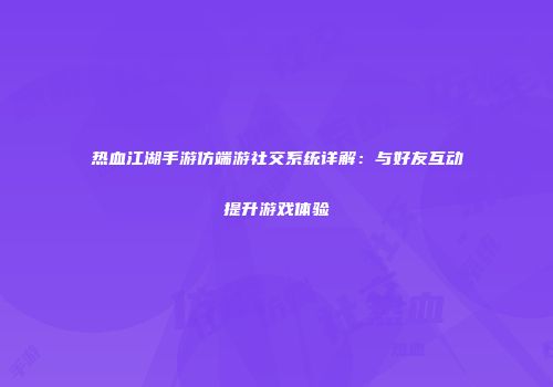 热血江湖手游仿端游社交系统详解：与好友互动提升游戏体验