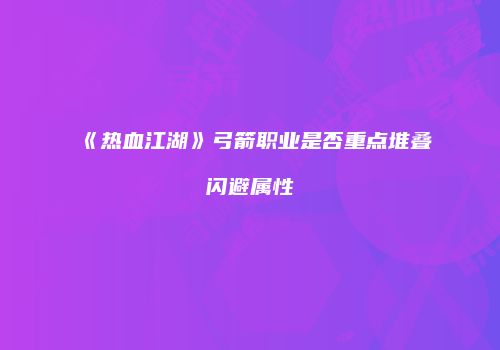 《热血江湖》弓箭职业是否重点堆叠闪避属性