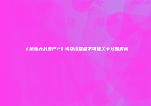 《植物大战僵尸2》埃及海盗坚不可摧关卡攻略解析