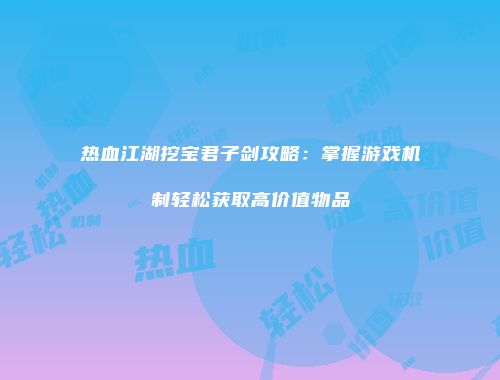 热血江湖挖宝君子剑攻略:掌握游戏机制轻松获取高价值物品