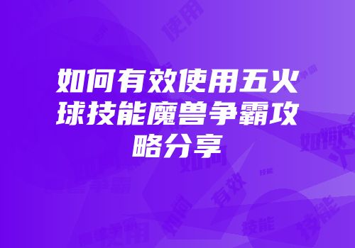 如何有效使用五火球技能魔兽争霸攻略分享