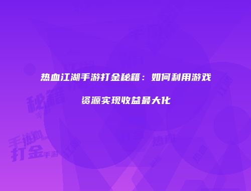 热血江湖手游打金秘籍：如何利用游戏资源实现收益最大化