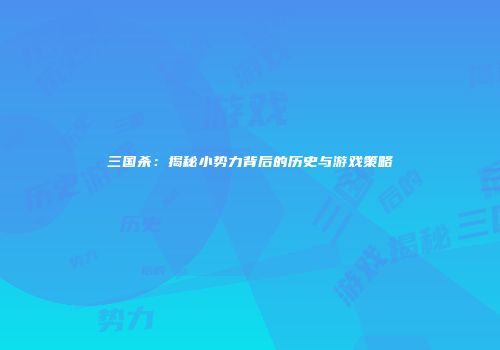 三国杀：揭秘小势力背后的历史与游戏策略