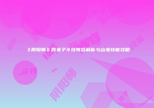《阴阳师》四兔子斗技阵容解析与山兔技能攻略