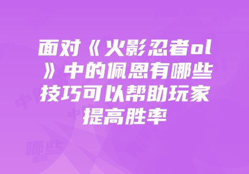 面对《火影忍者ol》中的佩恩有哪些技巧可以帮助玩家提高胜率