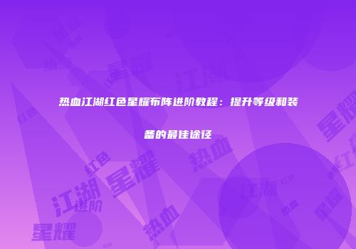 热血江湖红色星耀布阵进阶教程：提升等级和装备的最佳途径