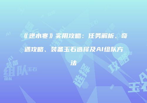 《逆水寒》实用攻略：任务解析、奇遇攻略、装备玉石选择及AI组队方法