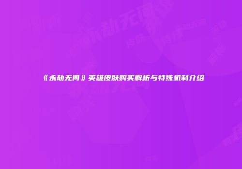 《永劫无间》英雄皮肤购买解析与特殊机制介绍