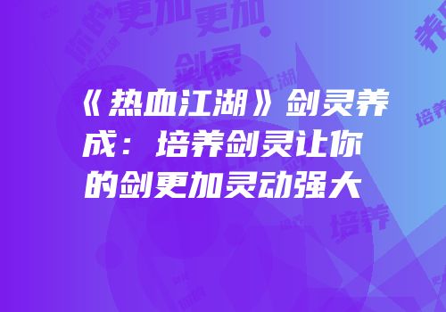 《热血江湖》剑灵养成：培养剑灵让你的剑更加灵动强大