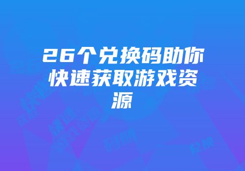 26个兑换码助你快速获取游戏资源