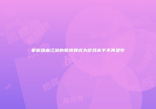 掌握热血江湖的熊跳舞成为游戏高手不再是梦