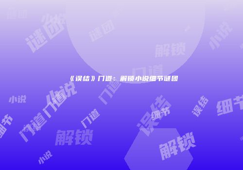 《误结》门道：解锁小说细节谜团