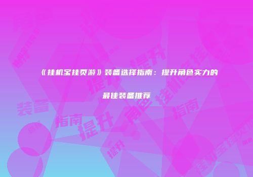 《挂机宝挂页游》装备选择指南：提升角色实力的最佳装备推荐