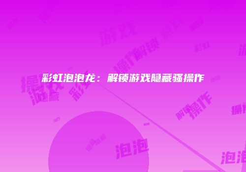 彩虹泡泡龙：解锁游戏隐藏骚操作