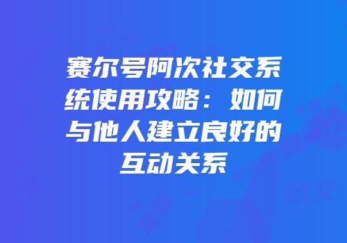 赛尔号阿次社交系统使用攻略：如何与他人建立良好的互动关系