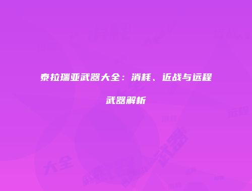 泰拉瑞亚武器大全：消耗、近战与远程武器解析