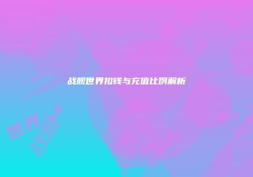 战舰世界扣钱与充值比例解析