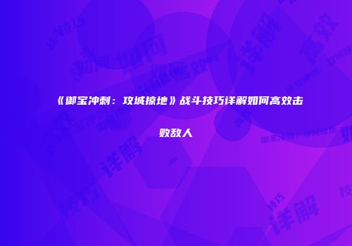 《御宝冲刺：攻城掠地》战斗技巧详解如何高效击败敌人