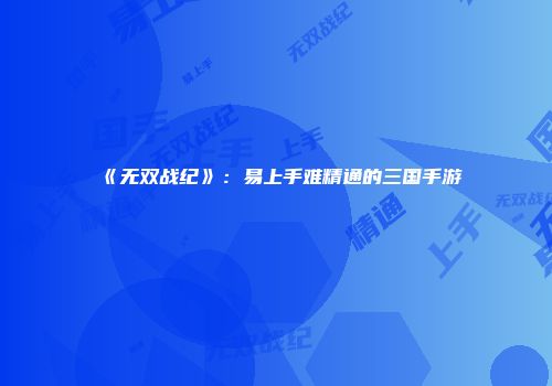 《无双战纪》：易上手难精通的三国手游