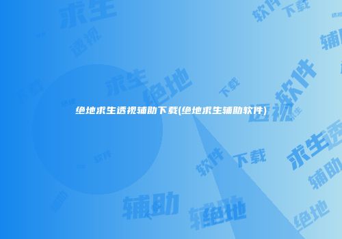 绝地求生透视辅助下载(绝地求生辅助软件)