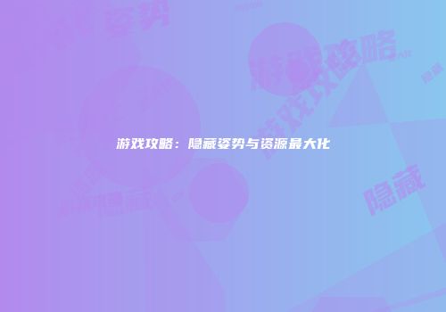 游戏攻略：隐藏姿势与资源最大化