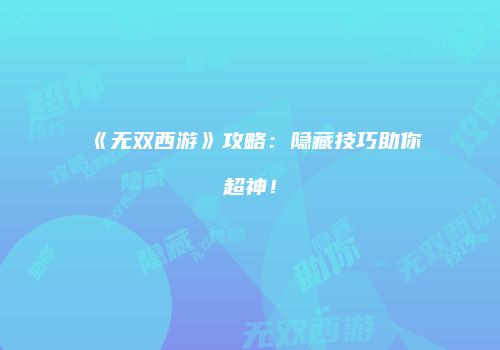 《无双西游》攻略：隐藏技巧助你超神！