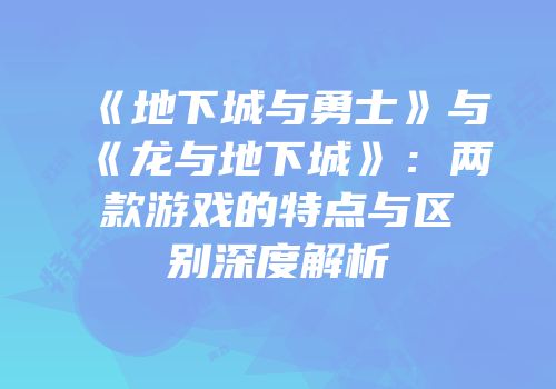 《地下城与勇士》与《龙与地下城》：两款游戏的特点与区别深度解析