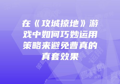 在《攻城掠地》游戏中如何巧妙运用策略来避免曹真的真套效果