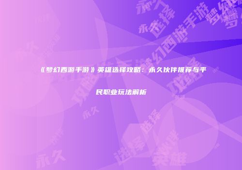 《梦幻西游手游》英雄选择攻略：永久伙伴推荐与平民职业玩法解析
