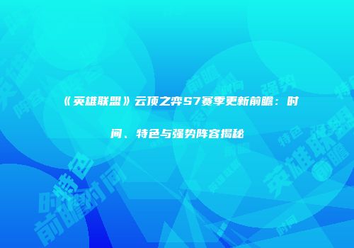《英雄联盟》云顶之弈S7赛季更新前瞻：时间、特色与强势阵容揭秘