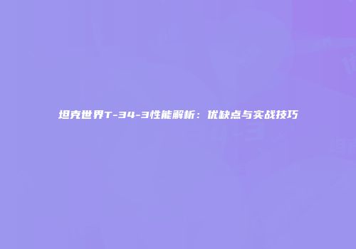 坦克世界T-34-3性能解析：优缺点与实战技巧